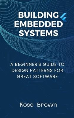 Building Embedded Systems: Beginners Guide to Design Patterns for Great Software - Koso Brown - cover