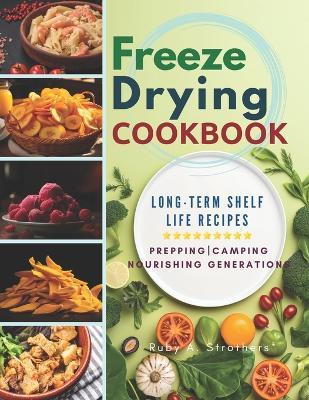 Freeze Drying Cookbook: Unlock the Art of Survival Cuisine and Freeze-Dry Your Way to a Crisis-Proof Pantry with Long-Term Shelf Life Recipes for Prepping, Camping, and Nourishing Generations - Ruby a Strothers - cover