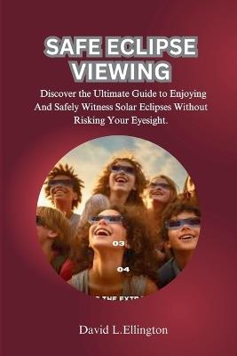 Safe Eclipse Viewing: Discover the Ultimate Guide to Enjoying And Safely Witness Solar Eclipses Without Risking Your Eyesight. - David L Ellington - cover