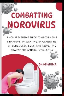 Combatting Norovirus: A Comprehensive Guide to Recognizing Symptoms, Preventing, Implementing Effective Strategies, and Promoting Hygiene for General Well-Being - Oftelith S - cover
