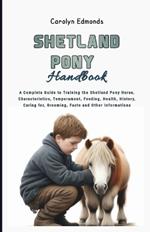 Shetland Pony Handbook: A Complete Guide to Training the Shetland Pony Horse, Characteristics, Temperament, Feeding, Health, History, Caring for, Grooming, Facts and Other Informations