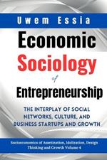 Economic Sociology of Entrepreneurship: The Interplay of Social Networks, Culture, and Business Startups and Growth: Socioeconomics of Assetization, Idolization, Design Thinking and Growth Volume 4