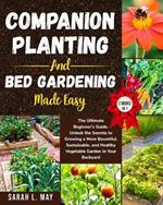 Companion Planting and Bed Gardening Made Easy: The Ultimate Beginner's Guide. Unlock the Secrets to Growing a More Bountiful, Sustainable, and Healthy Vegetable Garden in Your Backyard (2 Books in 1)