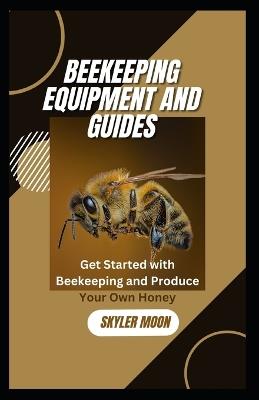 Beekeeping Equipment and Guides: Get started with Beekeeping and Produce your Own Honey - Skyler Moon - cover