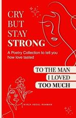 Cry But Stay Strong: A Poetry Collection To Tell You How Love Tasted To The Man I Loved Too Much