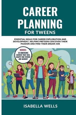 Career Planning for Tweens: Essential Skills for Career Exploration and Development, Helping Preteens Discover Their Passion and Find Their Dream Job - Isabella Wells - cover