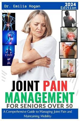 Joint Pain Management for Seniors Over 50: A comprehensive Guide to Managing Joint Pains and Maintaining Mobility - Emilia Hogan - cover