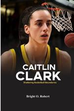 Caitlin Clark: Shattering Basketball Boundaries