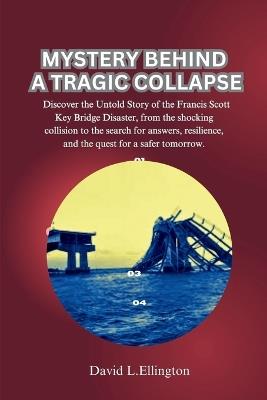 Mystery Behind a Tragic Collapse: Discover the Untold Story of the Francis Scott Key Bridge Disaster, from the shocking collision to the search for answers, resilience, and quest for a safer tomorrow - David L Ellington - cover