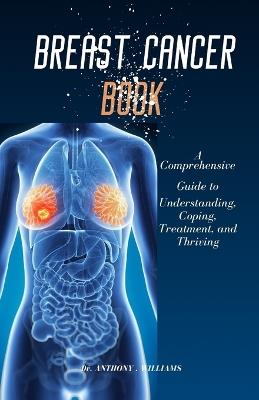 Breast Cancer Book: A Comprehensive Guide to Understanding, Coping, Treatment, and Thriving - Anthony Williams - cover