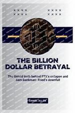 The Billion Dollar Betrayal: The Untold Truth Behind FTX's Collapse and Sam Bankman-Fried's Downfall