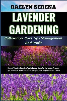 LAVENDER GARDENING Cultivation, Care Tips Management And Profit: Expert Tips On Growing Techniques, Colorful Varieties, Pruning Tips, Seasonal Maintenance Strategies, Soil Requirements + More - Raelyn Serena - cover