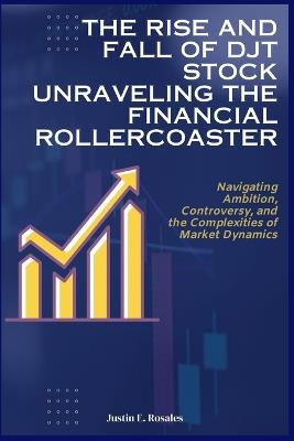 The Rise and Fall of DJT Stock: Unraveling the Financial Rollercoaster: Navigating Ambition, Controversy, and the Complexities of Market Dynamics - Justin E Rosales - cover