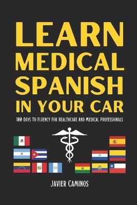 Learn Medical Spanish In Your Car: 100 Days To Fluency For Healthcare And Medical Professionals - Javier Caminos - cover