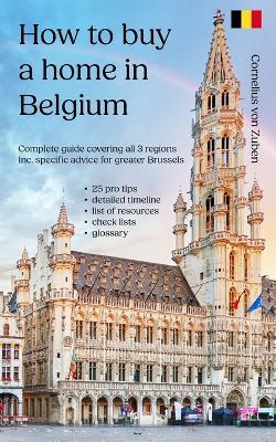 How to buy a home in Belgium: Complete guide covering all 3 regions, including specific advice for greater Brussels, 25 pro tips, detailed timeline, list of resources, checklists, glossary - Cornelius Von Zuben - cover