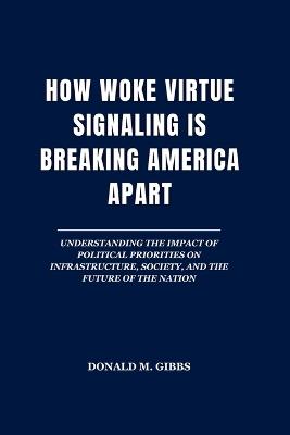 How Woke Virtue Signaling is Breaking America Apart: Understanding the Impact of Political Priorities on Infrastructure, Society, and the Future of the Nation - Donald M Gibbs - cover