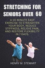 Stretching for Seniors Over 60: A 10-Minute Easy Exercise to Straighten Your Body,: Reduce Stiffness Relieve Pain and Restore Flexibility in 7 Days