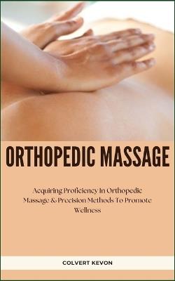 Orthopedic Massage: Acquiring Proficiency In Orthopedic Massage & Precision Methods To Promote Wellness - Colvert Kevon - cover