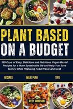 Plant Based on a Budget Cookbook: 365-Days of Easy, Delicious and Nutritious Vegan-Based Recipes for a More Sustainable life and Help You Save Money While Reducing Food Waste and Cost