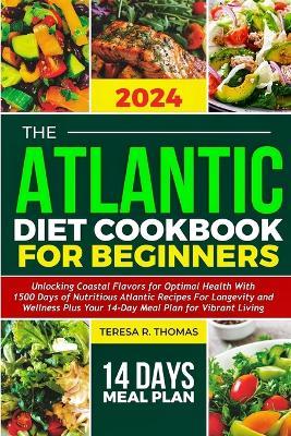 The Atlantic Diet Cookbook for Beginners 2024: Unlocking Coastal Flavors for Optimal Health with Nutritious Atlantic Recipes for Longevity and Wellness plus Your 14-Day Meal Plan for Vibrant Living - Teresa R Thomas - cover