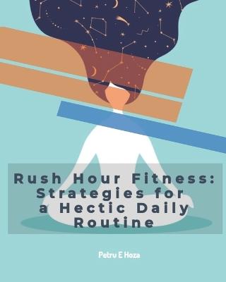 Rush Hour Fitness: Strategies for a Hectic Daily Routine - P E Hoza - cover
