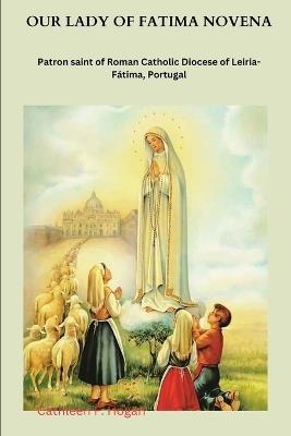 Our Lady of Fatima Novena: Patron saint of Roman Catholic Diocese of Leiria-F?tima, Portugal - Cathleen F Hogan - cover