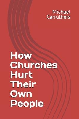 How Churches Hurt Their Own People - Michael Derek Carruthers - cover