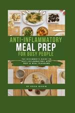 Anti-inflammatory Meal Prep For Busy People: The Beginner's Guide to Anti-inflammatory Meal Prep & Meal Planning