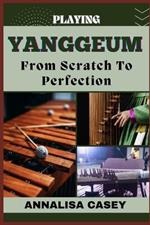 Playing Yanggeum from Scratch to Perfection: Harmonizing Tradition, The Beginners Handbook Of Unraveling The Artistry Of Yanggeum Playing