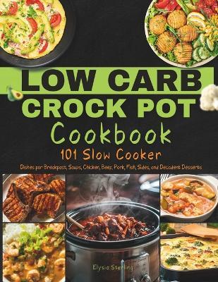 Low Carb Crock Pot Cookbook: 101 Slow Cooker Dishes for Breakfast, Soups, Chicken, Beef, Pork, Fish, Sides, and Decadent Desserts - Elysia Sterling - cover