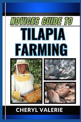 Novices Guide to Tilapia Farming: From Pond To Plate, The Beginners Manual To Splashing Into Aquaculture, And Achieving Profit In Tilapia Farming - Cheryl Valerie - cover