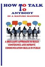 How to Talk to Anybody in a Mature Manner: A Brilliant Approach to Build Confidence and Improve Communication Skills in Public