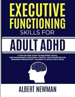 Executive Functioning Skills for Adult ADHD: A Step-by-Step Guide to Mastering Focus, Time Management, Emotional Control, and Strategies for Enhanced Productivity Tailored to Adults With ADHD