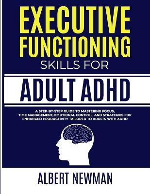 Executive Functioning Skills for Adult ADHD: A Step-by-Step Guide to Mastering Focus, Time Management, Emotional Control, and Strategies for Enhanced Productivity Tailored to Adults With ADHD - Albert Newman - cover