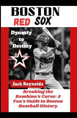 Boston Red Sox Dynasty to Destiny: Breaking the Bambino's Curse: A Fan's Guide to Boston Baseball History - Jack Reynolds - cover