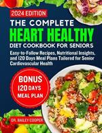 The complete heart healthy diet cookbook for seniors 2024: Easy-to-Follow Recipes, Nutritional Insights, and 120 Days Meal Plans Tailored for Senior Cardiovascular Health