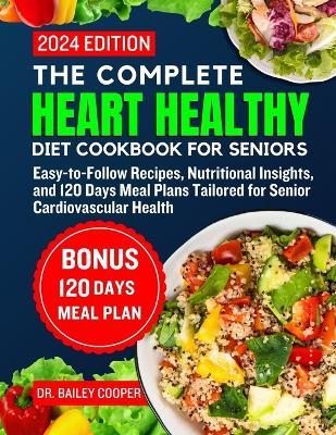 The complete heart healthy diet cookbook for seniors 2024: Easy-to-Follow Recipes, Nutritional Insights, and 120 Days Meal Plans Tailored for Senior Cardiovascular Health - Bailey Cooper - cover