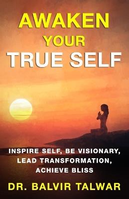 Awaken Your True Self: Inspire Self, Be Visionary, Lead Transformation, Achieve Bliss - Balvir Talwar - cover