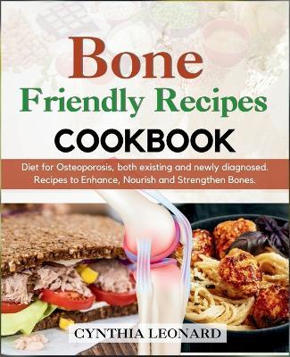 Bone Friendly Recipes Cookbook: Diet for Osteoporosis, both Existing and Newly Diagnosed. Recipes to Enhance, Nourish and Strengthen Bones. - Cynthia Leonard - cover