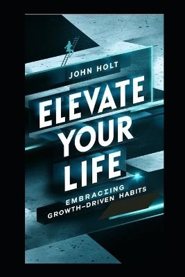 Elevate Your Life: Embracing Growth-Driven Habits - John Holt - cover
