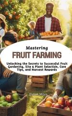 Mastering Fruit Farming: Unlocking the Secrets to Successful Fruit Gardening, Site & Plant Selection, Care Tips, and Harvest Rewards
