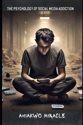 The Psychology of Social Media Addiction: The science behind social media addiction, warning signs and symptoms, the effect on mental health, digital wellness and mindfulness. - Ahiakwo Miracle - cover