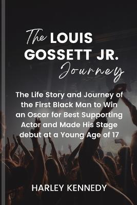 The Louis Gossett Jr. Journey: The Life Story and Journey of the First Black Man to Win an Oscar for Best Supporting Actor and Made His Stage debut at a Young Age of 17 - Harley Kennedy - cover
