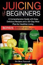 Juicing for Beginners: A Comprehensive Guide with Easy Delicious Recipes and a 30-Day Meal Plan for Healthier Living