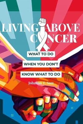 Living Above Cancer: What to Do When You Do Not Know What to Do - Johanan T Sam - cover