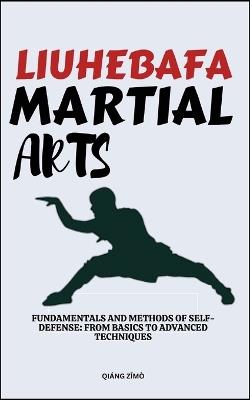 Liuhebafa Martial Arts: Fundamentals And Methods Of Self-Defense: From Basics To Advanced Techniques - Qi?ng ZIm? - cover