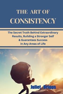 The Art of Consistency: The Secret Truth Behind Extraordinary Results, Building A Stronger Self & Guarantees Success In Any Areas Of Life - Juliet Briggs - cover
