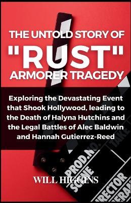The Untold Story of "Rust" Armorer Tragedy: Exploring the Devastating Event that Shook Hollywood, leading to the Death of Halyna Hutchins and the Legal Battles of Alec Baldwin and Hannah Reed - Will Higgins - cover