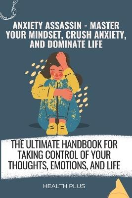 Anxiety Assassin - Master Your Mindset, Crush Anxiety, and Dominate Life: The Ultimate Handbook for Taking Control of Your Thoughts, Emotions, and Life - Health Plus - cover