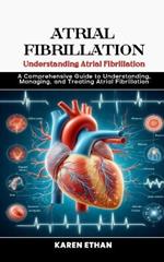 Understanding Atrial Fibrillation: A Comprehensive Guide to Understanding, Managing, and Treating Atrial Fibrillation